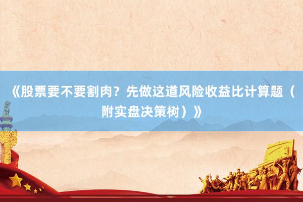 《股票要不要割肉？先做这道风险收益比计算题（附实盘决策树）》