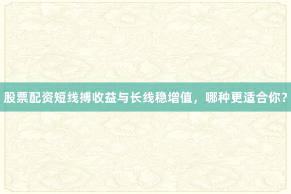 股票配资短线搏收益与长线稳增值，哪种更适合你？