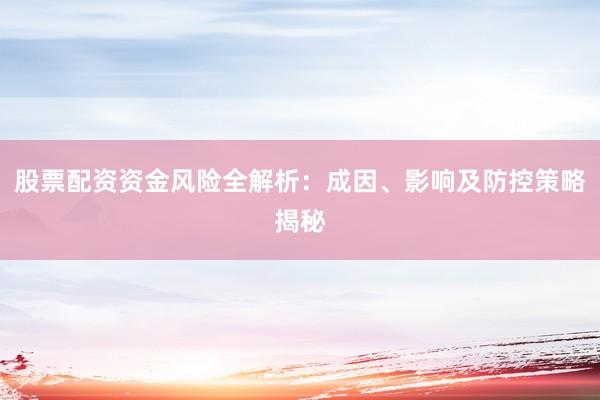 股票配资资金风险全解析：成因、影响及防控策略揭秘