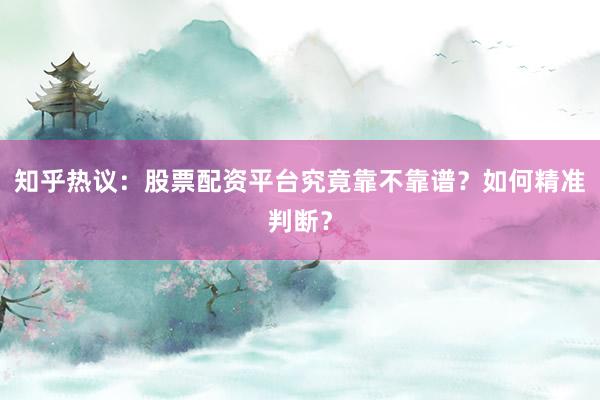 知乎热议：股票配资平台究竟靠不靠谱？如何精准判断？