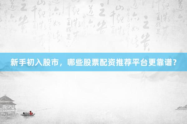新手初入股市，哪些股票配资推荐平台更靠谱？