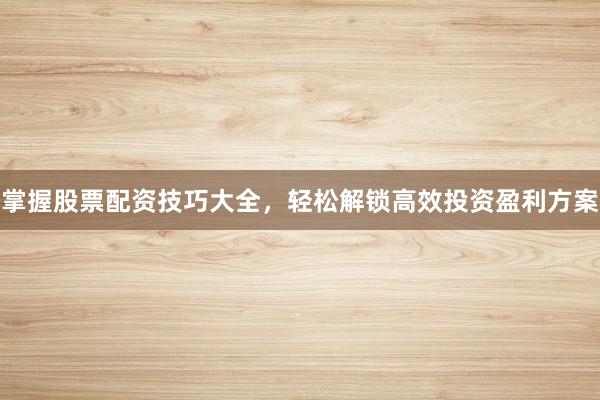 掌握股票配资技巧大全，轻松解锁高效投资盈利方案
