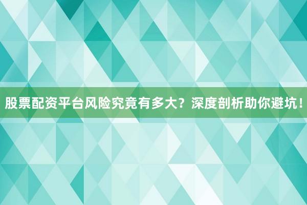 股票配资平台风险究竟有多大？深度剖析助你避坑！