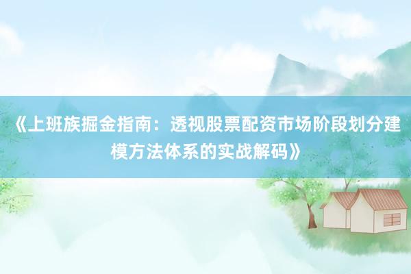 《上班族掘金指南：透视股票配资市场阶段划分建模方法体系的实战解码》