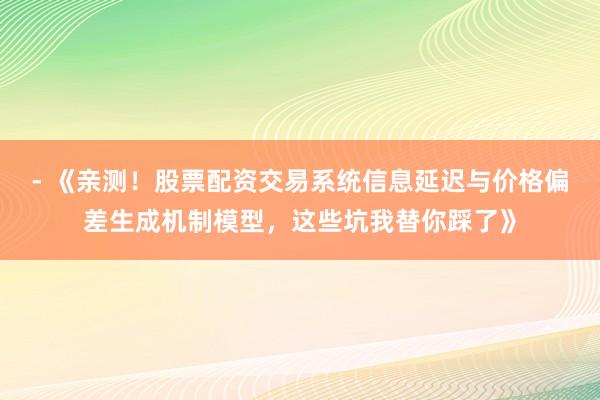 - 《亲测！股票配资交易系统信息延迟与价格偏差生成机制模型，这些坑我替你踩了》