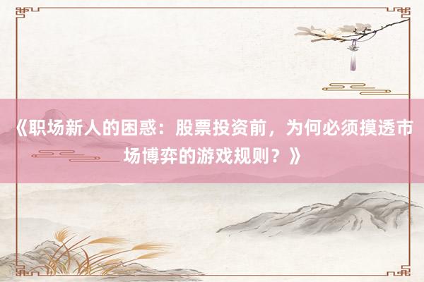 《职场新人的困惑：股票投资前，为何必须摸透市场博弈的游戏规则？》