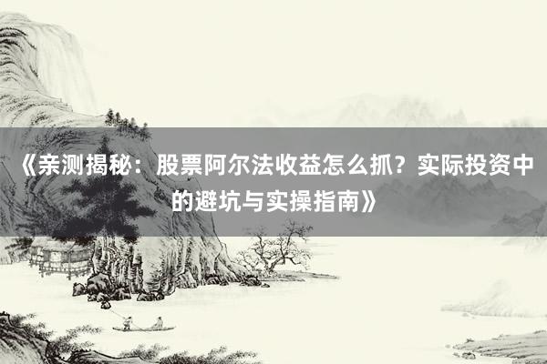 《亲测揭秘：股票阿尔法收益怎么抓？实际投资中的避坑与实操指南》