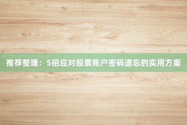 推荐整理：5招应对股票账户密码遗忘的实用方案