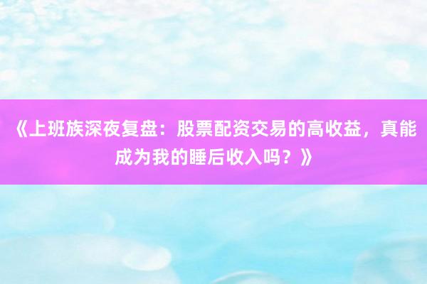 《上班族深夜复盘：股票配资交易的高收益，真能成为我的睡后收入吗？》