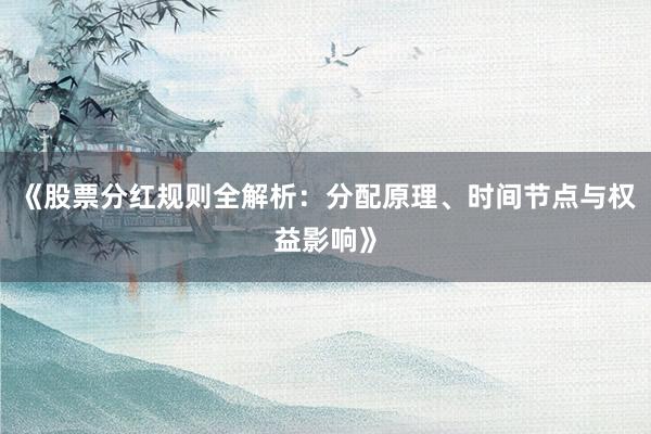 《股票分红规则全解析：分配原理、时间节点与权益影响》