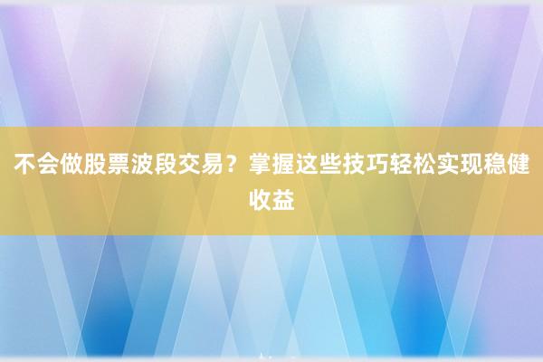 不会做股票波段交易？掌握这些技巧轻松实现稳健收益