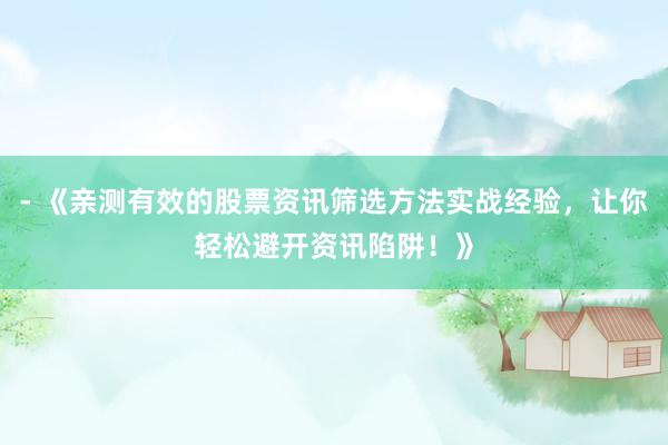 - 《亲测有效的股票资讯筛选方法实战经验，让你轻松避开资讯陷阱！》