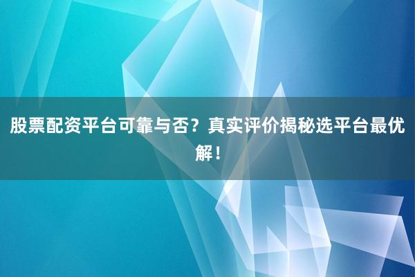 股票配资平台可靠与否？真实评价揭秘选平台最优解！