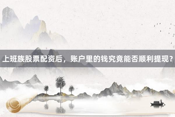 上班族股票配资后，账户里的钱究竟能否顺利提现？