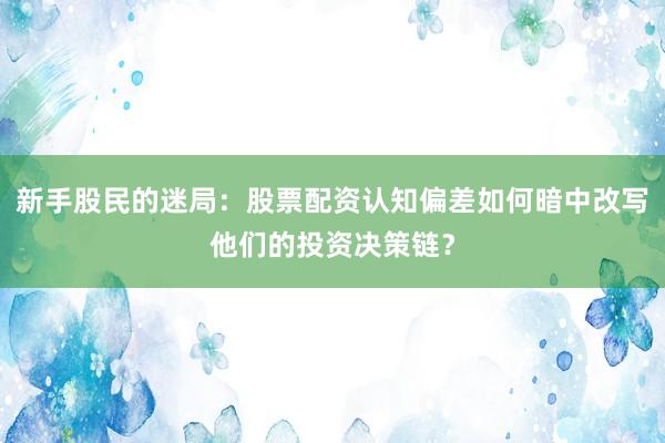 新手股民的迷局：股票配资认知偏差如何暗中改写他们的投资决策链？