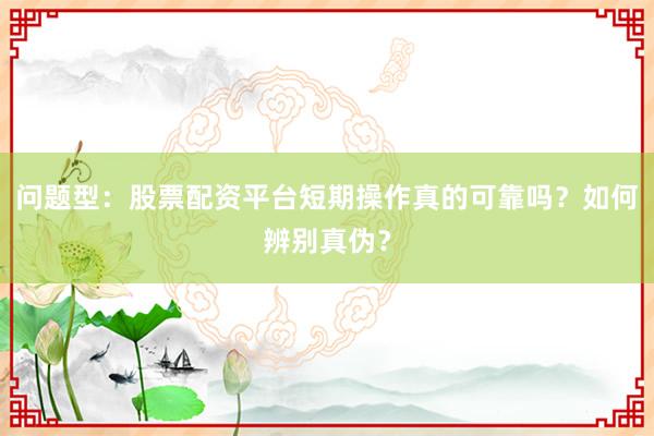 问题型：股票配资平台短期操作真的可靠吗？如何辨别真伪？