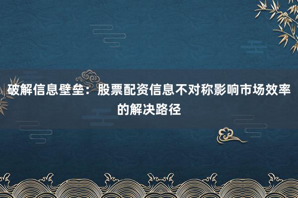 破解信息壁垒：股票配资信息不对称影响市场效率的解决路径