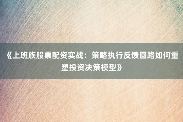 《上班族股票配资实战：策略执行反馈回路如何重塑投资决策模型》