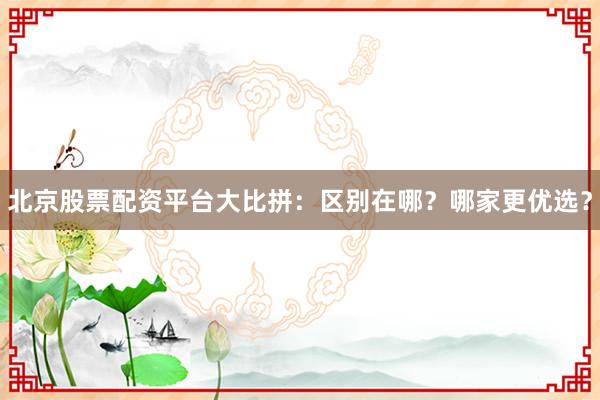 北京股票配资平台大比拼：区别在哪？哪家更优选？