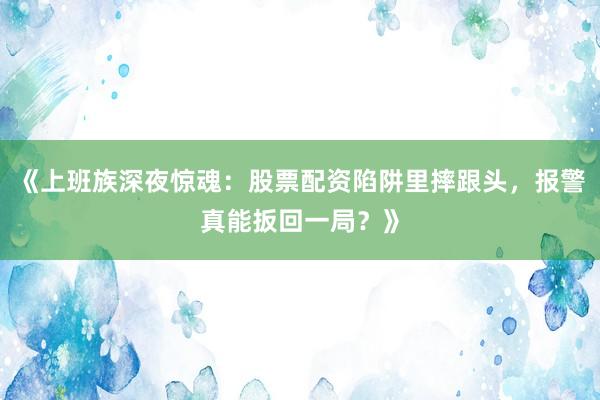 《上班族深夜惊魂:股票配资陷阱里摔跟头,报警真能扳回一局?》