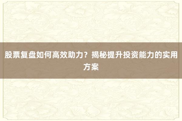 股票复盘如何高效助力？揭秘提升投资能力的实用方案