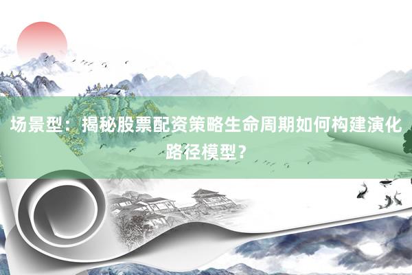 场景型：揭秘股票配资策略生命周期如何构建演化路径模型？
