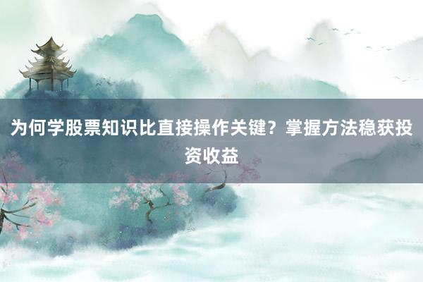 为何学股票知识比直接操作关键?掌握方法稳获投资收益