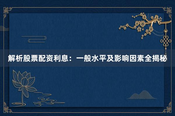 解析股票配资利息：一般水平及影响因素全揭秘