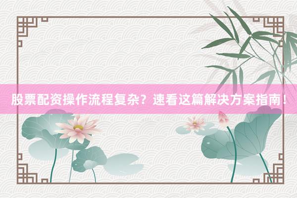 股票配资操作流程复杂？速看这篇解决方案指南！