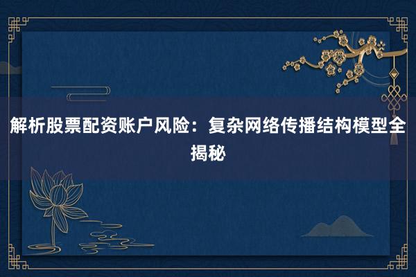 解析股票配资账户风险：复杂网络传播结构模型全揭秘