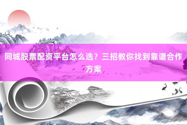 同城股票配资平台怎么选？三招教你找到靠谱合作方案