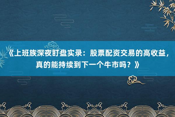 《上班族深夜盯盘实录：股票配资交易的高收益，真的能持续到下一个牛市吗？》