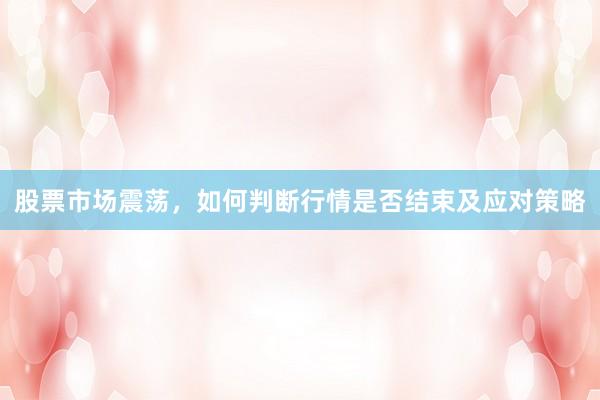 股票市场震荡，如何判断行情是否结束及应对策略