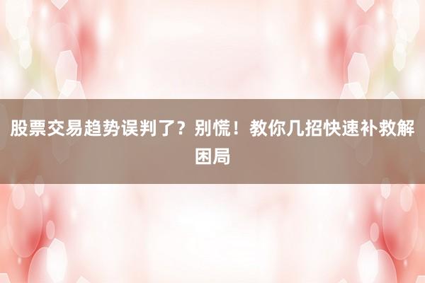 股票交易趋势误判了？别慌！教你几招快速补救解困局