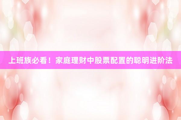 上班族必看！家庭理财中股票配置的聪明进阶法