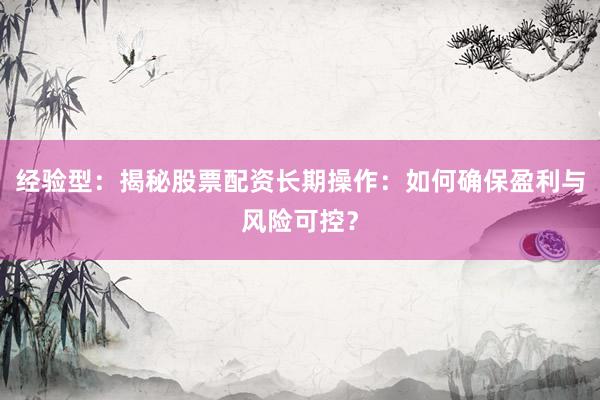 经验型：揭秘股票配资长期操作：如何确保盈利与风险可控？