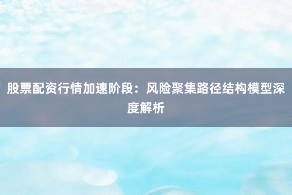 股票配资行情加速阶段：风险聚集路径结构模型深度解析