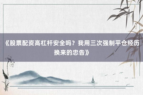《股票配资高杠杆安全吗？我用三次强制平仓经历换来的忠告》