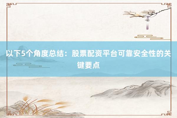 以下5个角度总结:股票配资平台可靠安全性的关键要点
