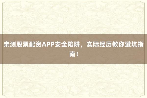亲测股票配资APP安全陷阱，实际经历教你避坑指南！