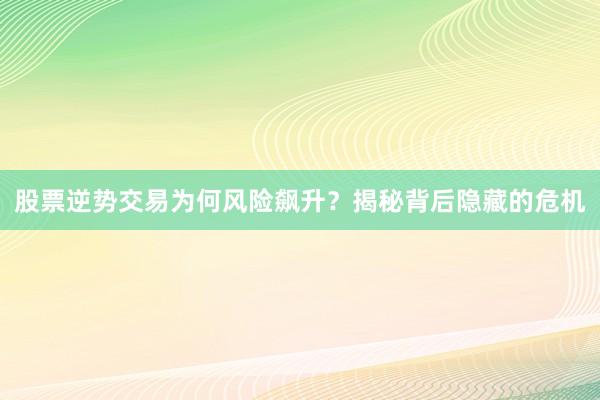 股票逆势交易为何风险飙升？揭秘背后隐藏的危机