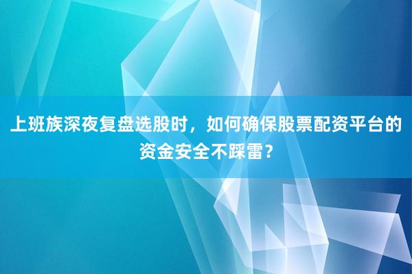 上班族深夜复盘选股时，如何确保股票配资平台的资金安全不踩雷？