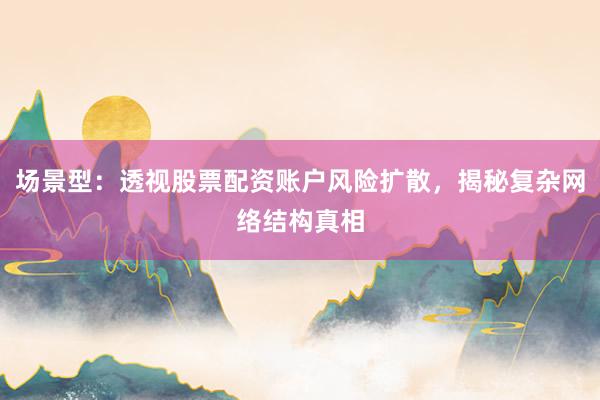 场景型：透视股票配资账户风险扩散，揭秘复杂网络结构真相