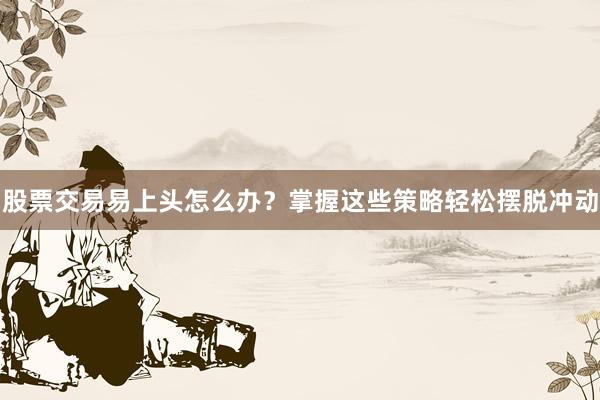 股票交易易上头怎么办？掌握这些策略轻松摆脱冲动