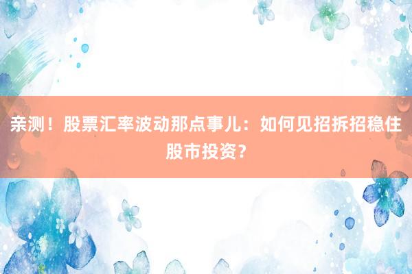 亲测！股票汇率波动那点事儿：如何见招拆招稳住股市投资？