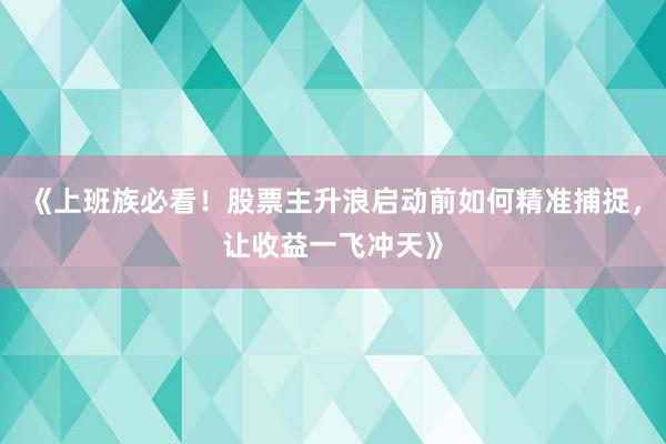《上班族必看!股票主升浪启动前如何精准捕捉,让收益一飞冲天》