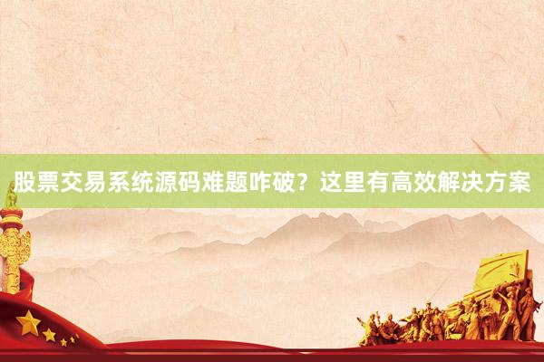 股票交易系统源码难题咋破？这里有高效解决方案