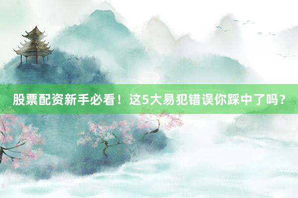 股票配资新手必看！这5大易犯错误你踩中了吗？