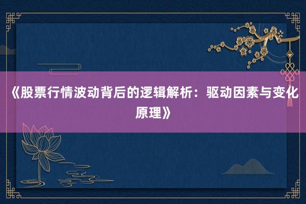 《股票行情波动背后的逻辑解析：驱动因素与变化原理》