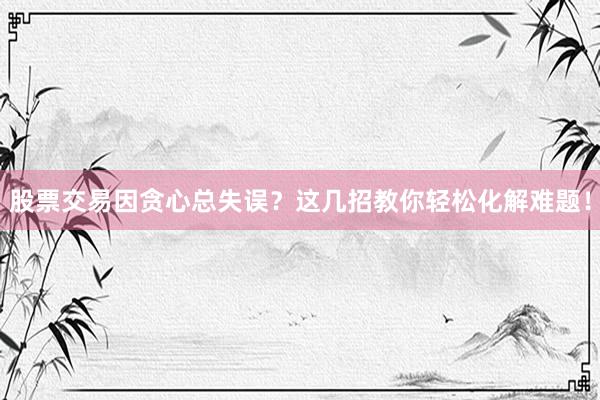 股票交易因贪心总失误?这几招教你轻松化解难题!